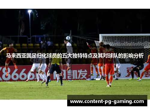 马来西亚国足归化球员的五大独特特点及其对球队的影响分析