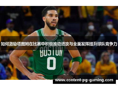 如何激励塔图姆在比赛中积极推动进攻与全面发挥提升球队竞争力