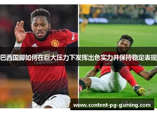 巴西国脚如何在巨大压力下发挥出色实力并保持稳定表现 巴西国脚如何在巨大压力下发挥出色实力并保持稳定表现