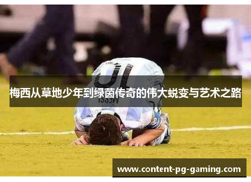 梅西从草地少年到绿茵传奇的伟大蜕变与艺术之路 梅西从草地少年到绿茵传奇的伟大蜕变与艺术之路