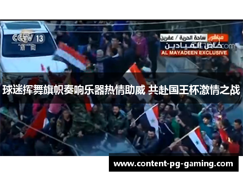 球迷挥舞旗帜奏响乐器热情助威 共赴国王杯激情之战 球迷挥舞旗帜奏响乐器热情助威 共赴国王杯激情之战