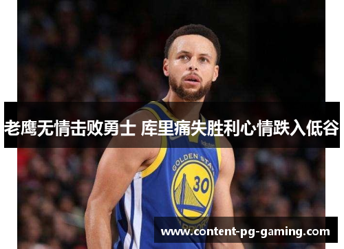 老鹰无情击败勇士 库里痛失胜利心情跌入低谷 老鹰无情击败勇士 库里痛失胜利心情跌入低谷