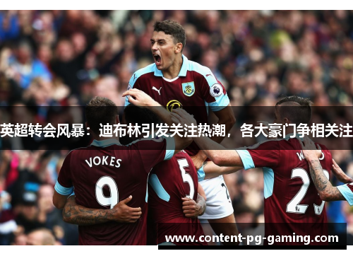 英超转会风暴：迪布林引发关注热潮，各大豪门争相关注