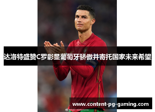 达洛特盛赞C罗彰显葡萄牙骄傲并寄托国家未来希望 达洛特盛赞C罗彰显葡萄牙骄傲并寄托国家未来希望