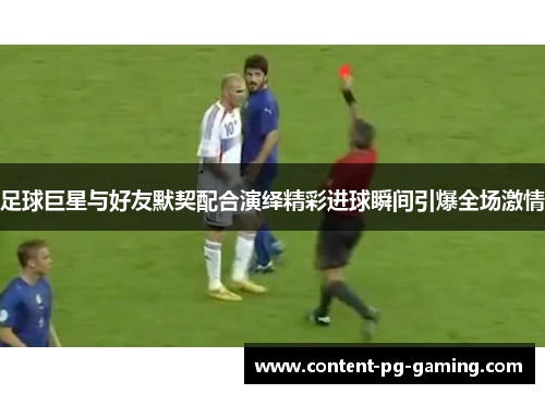足球巨星与好友默契配合演绎精彩进球瞬间引爆全场激情