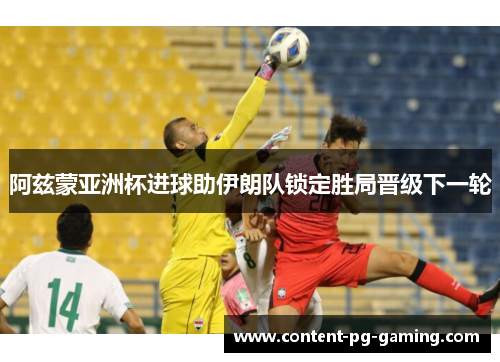 阿兹蒙亚洲杯进球助伊朗队锁定胜局晋级下一轮 阿兹蒙亚洲杯进球助伊朗队锁定胜局晋级下一轮