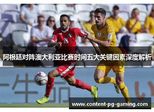 阿根廷对阵澳大利亚比赛时间五大关键因素深度解析 阿根廷对阵澳大利亚比赛时间五大关键因素深度解析