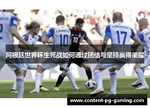 阿根廷世界杯生死战如何通过团结与坚持赢得荣耀 阿根廷世界杯生死战如何通过团结与坚持赢得荣耀