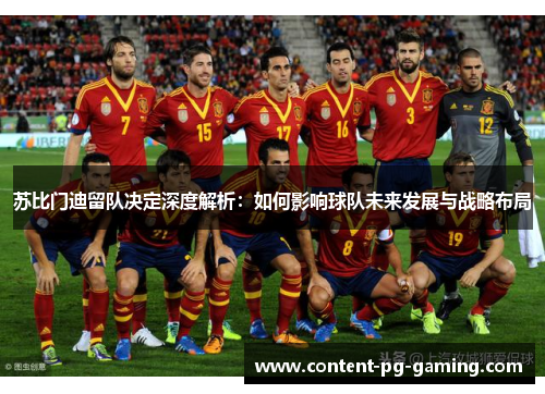苏比门迪留队决定深度解析:如何影响球队未来发展与战略布局 苏比门迪留队决定深度解析:如何影响球队未来发展与战略布局