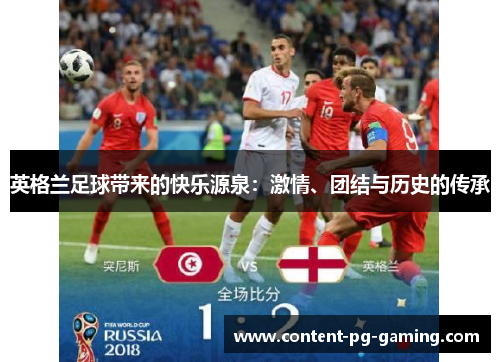 英格兰足球带来的快乐源泉:激情、团结与历史的传承 英格兰足球带来的快乐源泉:激情、团结与历史的传承