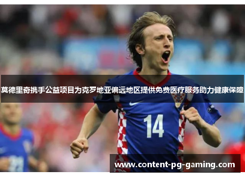 莫德里奇携手公益项目为克罗地亚偏远地区提供免费医疗服务助力健康保障 莫德里奇携手公益项目为克罗地亚偏远地区提供免费医疗服务助力健康保障