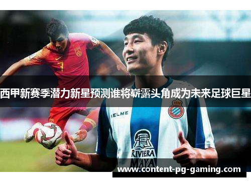 西甲新赛季潜力新星预测谁将崭露头角成为未来足球巨星 西甲新赛季潜力新星预测谁将崭露头角成为未来足球巨星