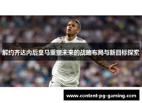 解约齐达内后皇马重塑未来的战略布局与新目标探索