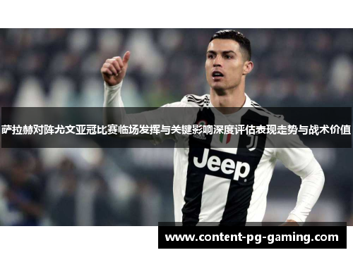 萨拉赫对阵尤文亚冠比赛临场发挥与关键影响深度评估表现走势与战术价值 萨拉赫对阵尤文亚冠比赛临场发挥与关键影响深度评估表现走势与战术价值