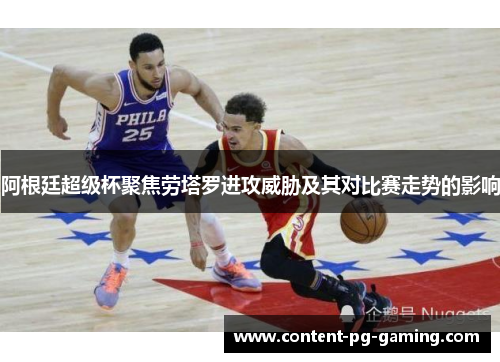 阿根廷超级杯聚焦劳塔罗进攻威胁及其对比赛走势的影响 阿根廷超级杯聚焦劳塔罗进攻威胁及其对比赛走势的影响