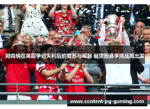 阿森纳在英超争冠失利后的复苏与崛起 展望新赛季挑战再出发 阿森纳在英超争冠失利后的复苏与崛起 展望新赛季挑战再出发