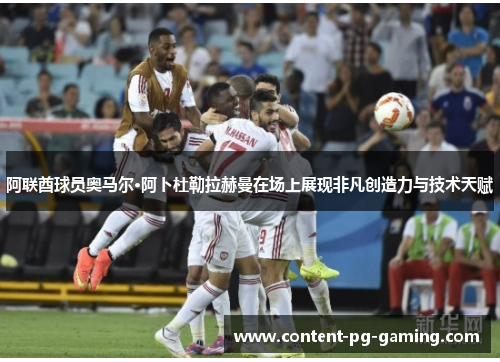 阿联酋球员奥马尔·阿卜杜勒拉赫曼在场上展现非凡创造力与技术天赋 阿联酋球员奥马尔·阿卜杜勒拉赫曼在场上展现非凡创造力与技术天赋
