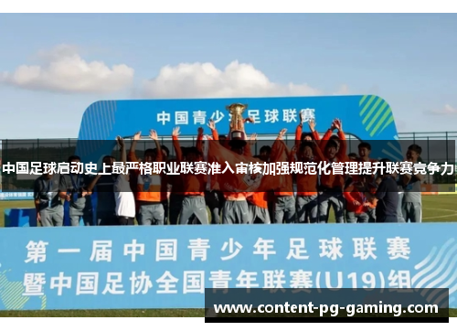中国足球启动史上最严格职业联赛准入审核加强规范化管理提升联赛竞争力